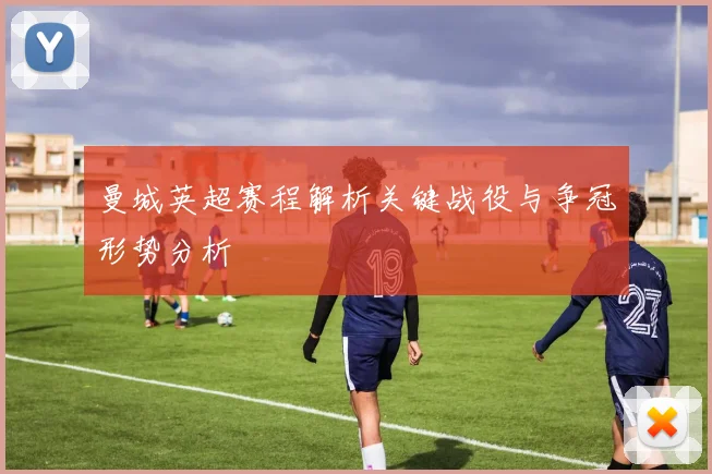 曼城英超赛程解析关键战役与争冠形势分析