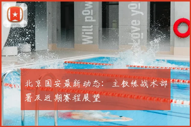北京国安最新动态：主教练战术部署及近期赛程展望