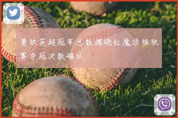 曼联英超冠军总数揭晓红魔顶级联赛夺冠次数确认