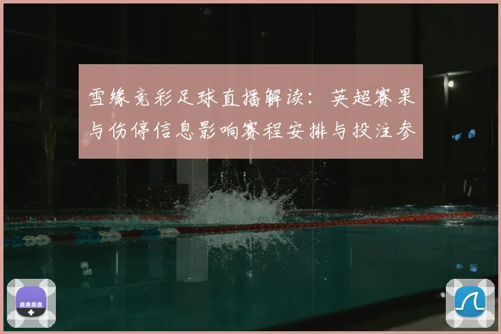 雪缘竞彩足球直播解读：英超赛果与伤停信息影响赛程安排与投注参考