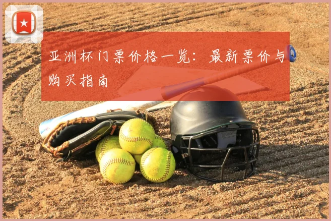 亚洲杯门票价格一览：最新票价与购买指南