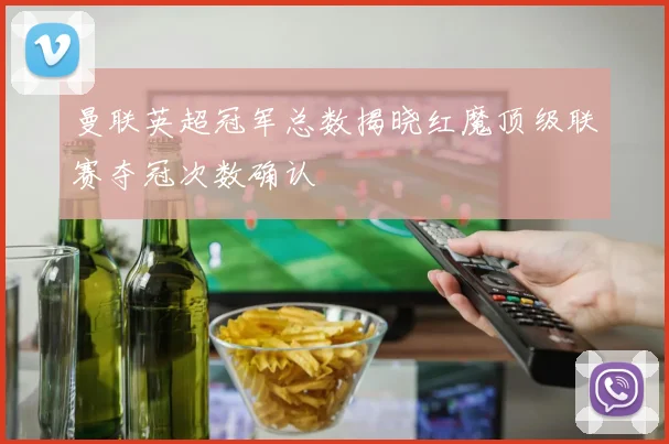 曼联英超冠军总数揭晓红魔顶级联赛夺冠次数确认