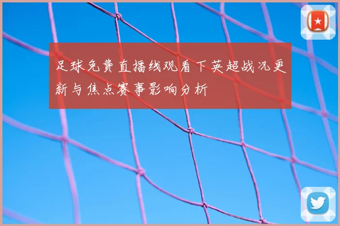足球免费直播线观看下英超战况更新与焦点赛事影响分析