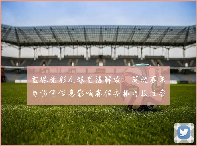 雪缘竞彩足球直播解读：英超赛果与伤停信息影响赛程安排与投注参考