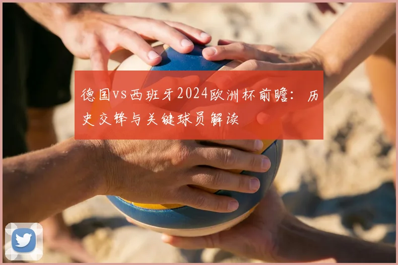 德国vs西班牙2024欧洲杯前瞻：历史交锋与关键球员解读