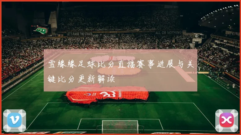 雪缘缘足球比分直播赛事进展与关键比分更新解读