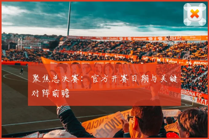 聚焦总决赛：官方开赛日期与关键对阵前瞻