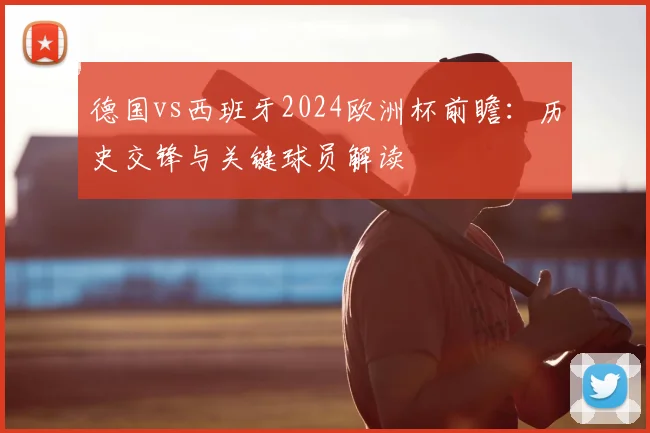 德国vs西班牙2024欧洲杯前瞻：历史交锋与关键球员解读
