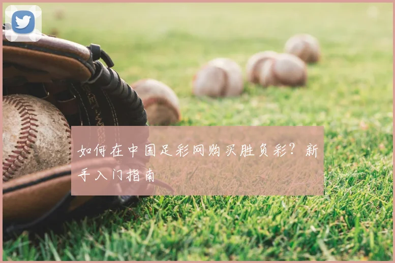 如何在中国足彩网购买胜负彩？新手入门指南